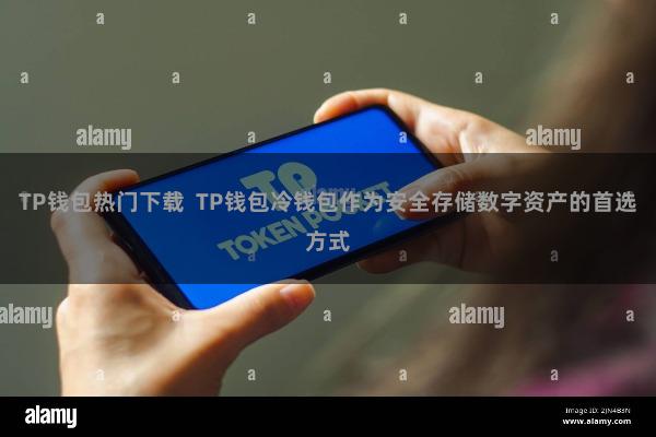 TP钱包热门下载 TP钱包冷钱包作为安全存储数字资产的首选方式
