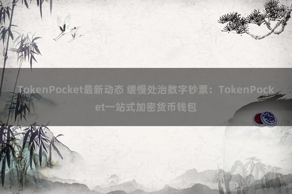 TokenPocket最新动态 缓慢处治数字钞票：TokenPocket一站式加密货币钱包