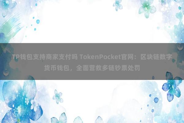 TP钱包支持商家支付吗 TokenPocket官网：区块链数字货币钱包，全面营救多链钞票处罚