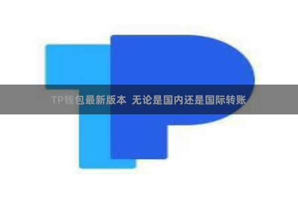 TP钱包最新版本  无论是国内还是国际转账