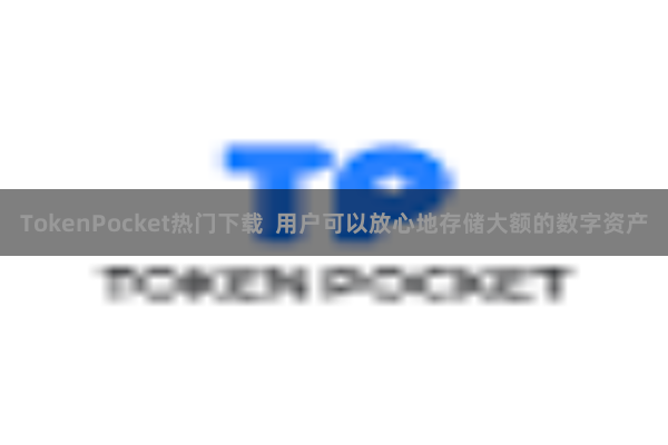 TokenPocket热门下载  用户可以放心地存储大额的数字资产