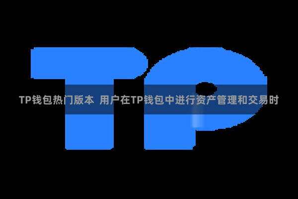 TP钱包热门版本  用户在TP钱包中进行资产管理和交易时